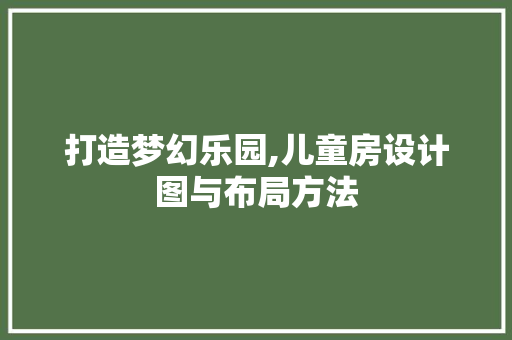 打造梦幻乐园,儿童房设计图与布局方法