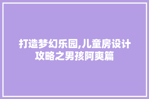 打造梦幻乐园,儿童房设计攻略之男孩阿爽篇