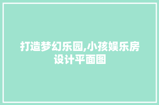 打造梦幻乐园,小孩娱乐房设计平面图