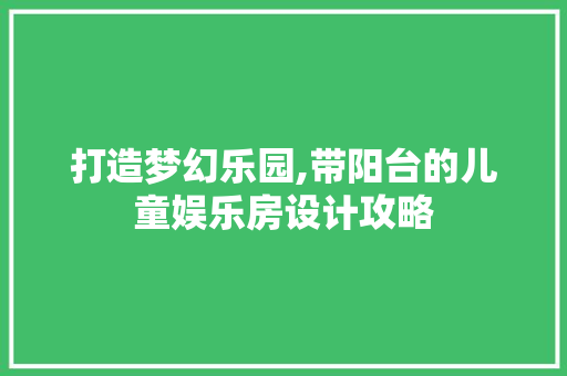 打造梦幻乐园,带阳台的儿童娱乐房设计攻略