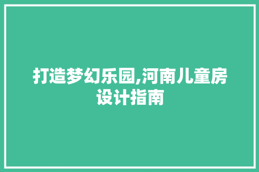 打造梦幻乐园,河南儿童房设计指南