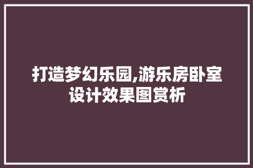 打造梦幻乐园,游乐房卧室设计效果图赏析