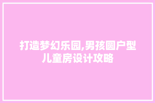 打造梦幻乐园,男孩圆户型儿童房设计攻略
