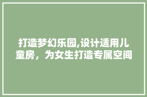 打造梦幻乐园,设计适用儿童房，为女生打造专属空间