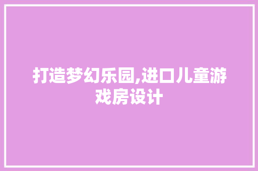 打造梦幻乐园,进口儿童游戏房设计