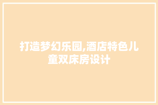 打造梦幻乐园,酒店特色儿童双床房设计
