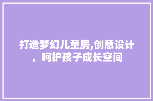 打造梦幻儿童房,创意设计，呵护孩子成长空间