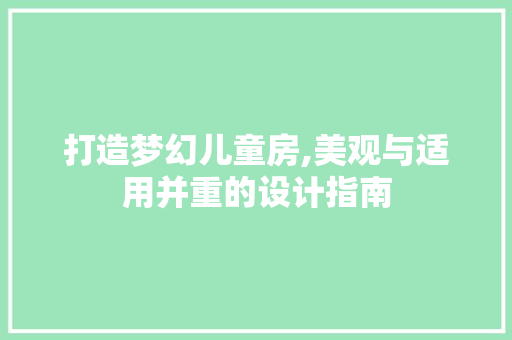 打造梦幻儿童房,美观与适用并重的设计指南