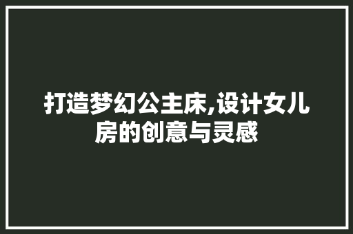 打造梦幻公主床,设计女儿房的创意与灵感
