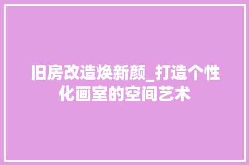 旧房改造焕新颜_打造个性化画室的空间艺术