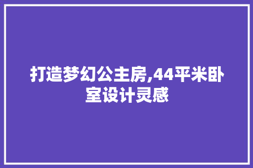 打造梦幻公主房,44平米卧室设计灵感