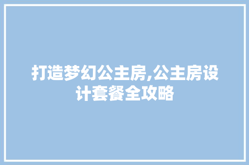 打造梦幻公主房,公主房设计套餐全攻略