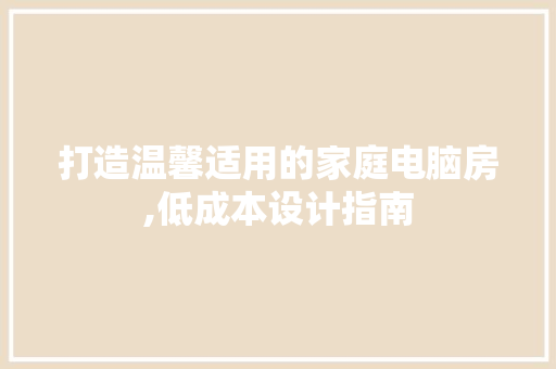 打造温馨适用的家庭电脑房,低成本设计指南