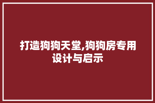 打造狗狗天堂,狗狗房专用设计与启示