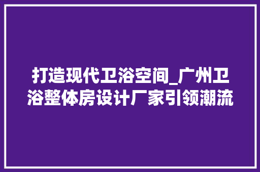 打造现代卫浴空间_广州卫浴整体房设计厂家引领潮流