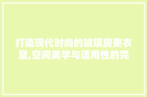 打造现代时尚的玻璃房更衣室,空间美学与适用性的完美融合