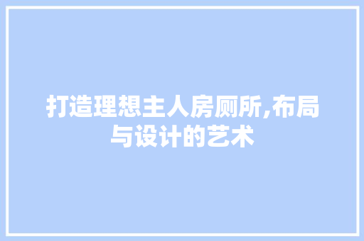 打造理想主人房厕所,布局与设计的艺术