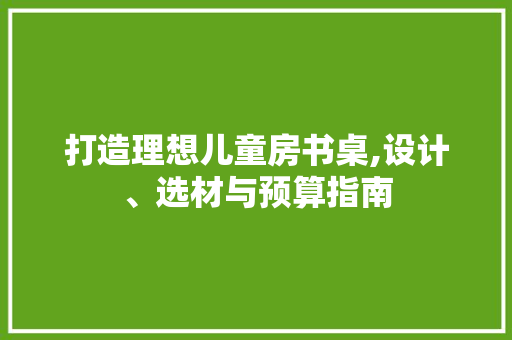 打造理想儿童房书桌,设计、选材与预算指南