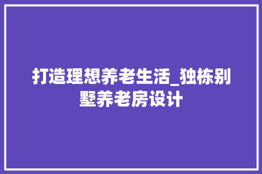 打造理想养老生活_独栋别墅养老房设计
