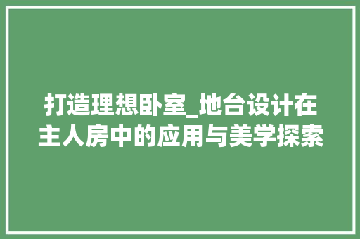 打造理想卧室_地台设计在主人房中的应用与美学探索