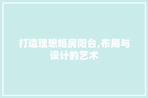 打造理想婚房阳台,布局与设计的艺术