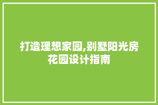 打造理想家园,别墅阳光房花园设计指南