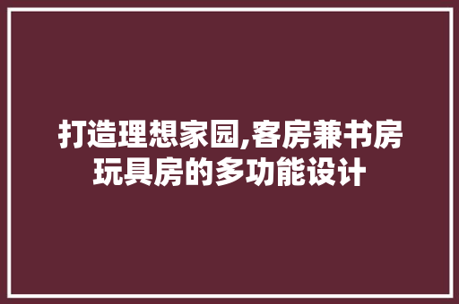 打造理想家园,客房兼书房玩具房的多功能设计