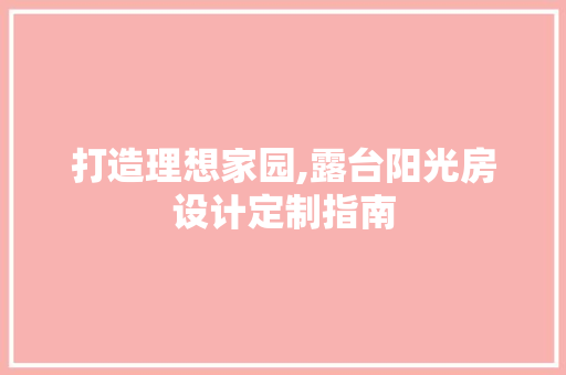 打造理想家园,露台阳光房设计定制指南