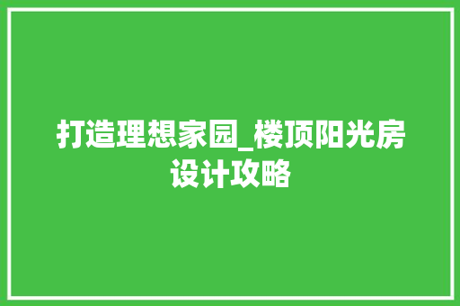 打造理想家园_楼顶阳光房设计攻略