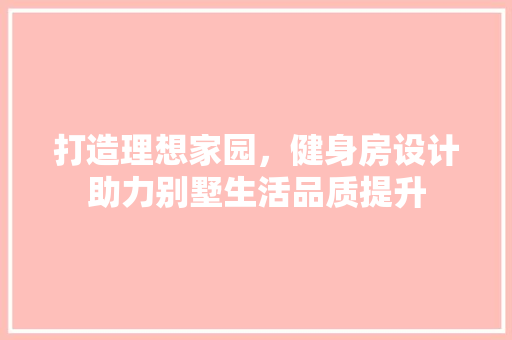 打造理想家园，健身房设计助力别墅生活品质提升