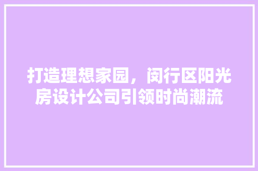 打造理想家园，闵行区阳光房设计公司引领时尚潮流