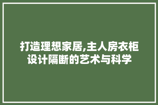 打造理想家居,主人房衣柜设计隔断的艺术与科学
