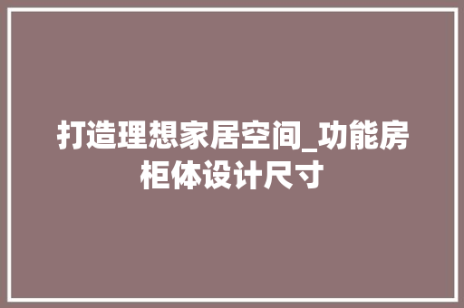 打造理想家居空间_功能房柜体设计尺寸