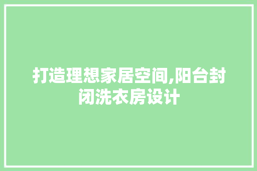 打造理想家居空间,阳台封闭洗衣房设计