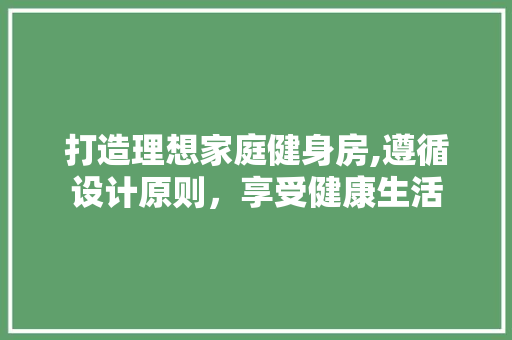 打造理想家庭健身房,遵循设计原则，享受健康生活