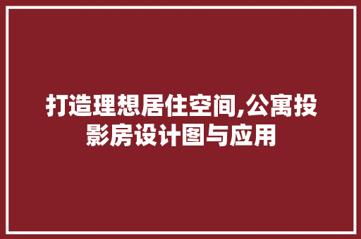 打造理想居住空间,公寓投影房设计图与应用