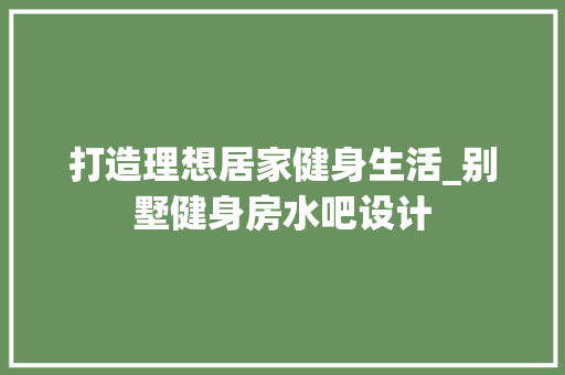 打造理想居家健身生活_别墅健身房水吧设计