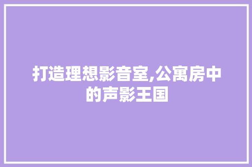 打造理想影音室,公寓房中的声影王国