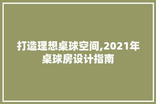 打造理想桌球空间,2021年桌球房设计指南