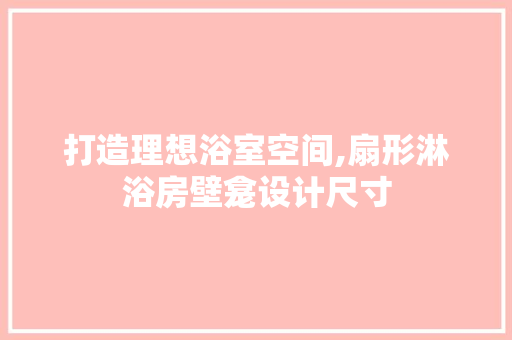打造理想浴室空间,扇形淋浴房壁龛设计尺寸