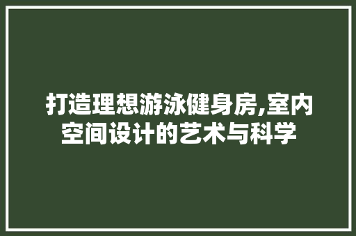 打造理想游泳健身房,室内空间设计的艺术与科学