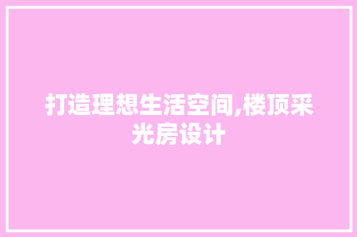 打造理想生活空间,楼顶采光房设计