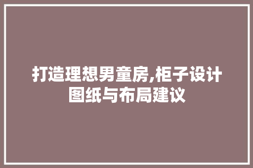 打造理想男童房,柜子设计图纸与布局建议