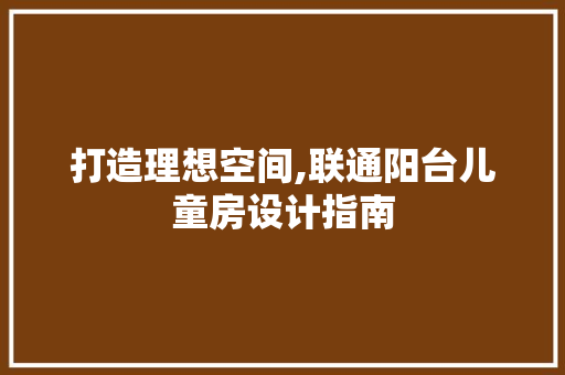 打造理想空间,联通阳台儿童房设计指南
