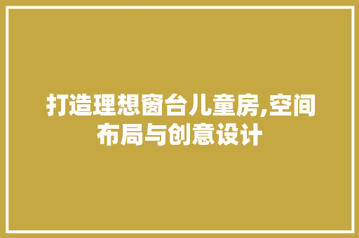 打造理想窗台儿童房,空间布局与创意设计