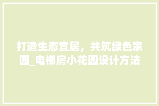 打造生态宜居，共筑绿色家园_电梯房小花园设计方法探析
