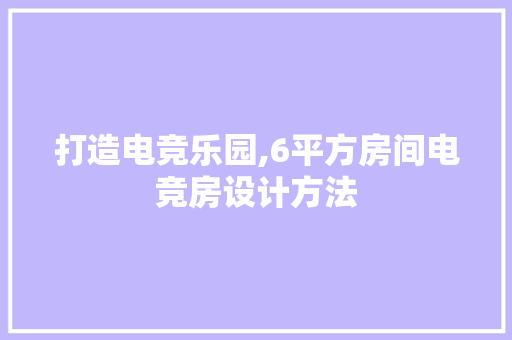 打造电竞乐园,6平方房间电竞房设计方法
