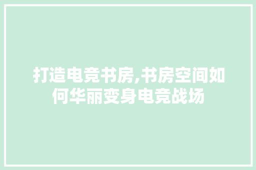 打造电竞书房,书房空间如何华丽变身电竞战场