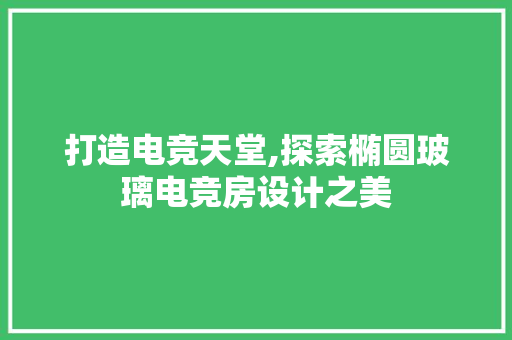 打造电竞天堂,探索椭圆玻璃电竞房设计之美