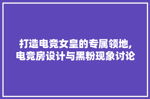打造电竞女皇的专属领地,电竞房设计与黑粉现象讨论